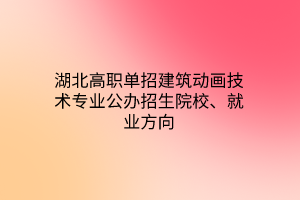 湖北高職單招建筑動(dòng)畫技術(shù)專業(yè)公辦招生院校、就業(yè)方向