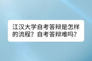 江漢大學(xué)自考答辯是怎樣的流程？自考答辯難嗎？