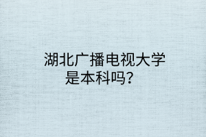  湖北廣播電視大學(xué)是本科嗎？