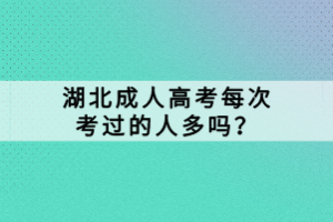 湖北成人高考每次考過的人多嗎？