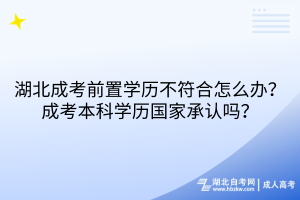 湖北成考前置學(xué)歷不符合怎么辦？成考本科學(xué)歷國(guó)家承認(rèn)嗎？