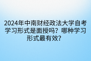 2024年中南財經(jīng)政法大學自考學習形式是面授嗎？哪種學習形式最有效？