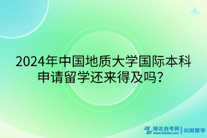 2024年中國地質(zhì)大學(xué)國際本科申請留學(xué)還來得及嗎？