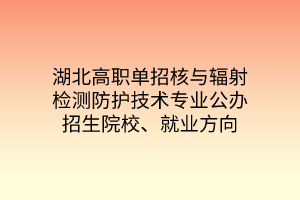 湖北高職單招核與輻射檢測(cè)防護(hù)技術(shù)專業(yè)公辦招生院校、就業(yè)方向