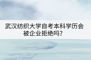 武漢紡織大學(xué)自考本科學(xué)歷會(huì)被企業(yè)拒絕嗎？