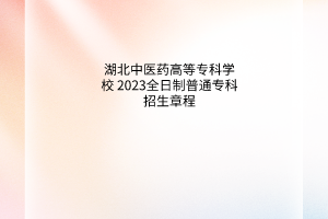 湖北中醫(yī)藥高等專(zhuān)科學(xué)校 2023年全日制普通專(zhuān)科招生章程