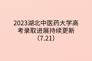 2023湖北中醫(yī)藥大學高考錄取進展持續(xù)更新（7.21）