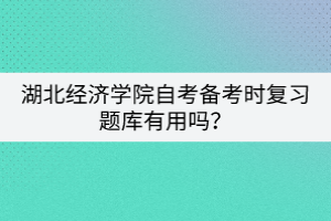 湖北經(jīng)濟(jì)學(xué)院自考備考時(shí)復(fù)習(xí)題庫有用嗎？