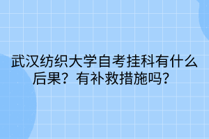 武漢紡織大學自考掛科有什么后果？有補救措施嗎？