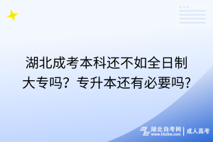 湖北成考本科還不如全日制大專嗎？專升本還有必要嗎?