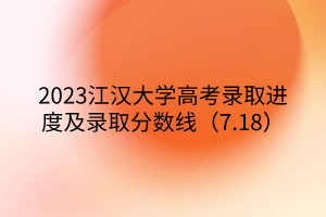 2023江漢大學(xué)高考錄取進度及錄取分數(shù)線（7.18）