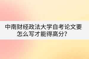 中南財(cái)經(jīng)政法大學(xué)自考論文要怎么寫(xiě)才能得高分？