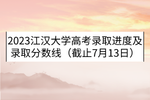 2023江漢大學(xué)高考錄取進(jìn)度及錄取分?jǐn)?shù)線（截止7月13日）
