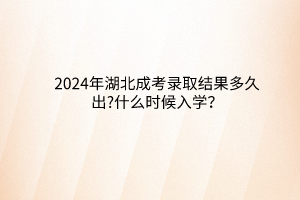 2024年湖北成考錄取結果多久出?什么時候入學？
