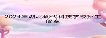 2024年湖北現(xiàn)代科技學校招生簡章