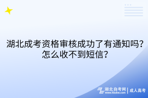 湖北成考資格審核成功了有通知嗎？怎么收不到短信？
