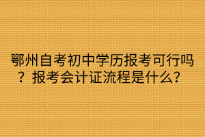 鄂州自考初中學歷報考可行嗎？報考會計證流程是什么？
