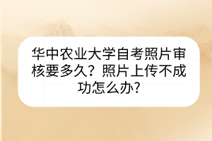 華中農(nóng)業(yè)大學自考照片審核要多久？照片上傳不成功怎么辦?
