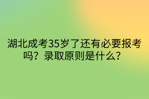 湖北成考35歲了還有必要報考嗎？錄取原則是什么？