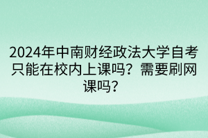 2024年中南財經(jīng)政法大學自考只能在校內(nèi)上課嗎？需要刷網(wǎng)課嗎？