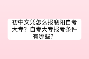 初中文憑怎么報襄陽自考大專？自考大專報考條件有哪些？