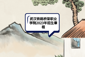武漢鐵路橋梁職業(yè)學(xué)院2023年招生章程