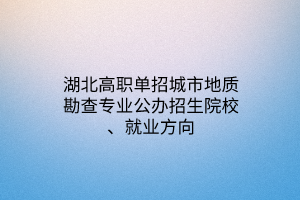 湖北高職單招城市地質(zhì)勘查專業(yè)公辦招生院校、就業(yè)方向