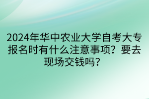 2024年華中農(nóng)業(yè)大學(xué)自考大專報名時有什么注意事項(xiàng)？要去現(xiàn)場交錢嗎？