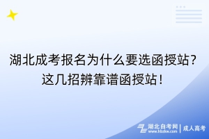 湖北成考報名為什么要選函授站？這幾招辨靠譜函授站！