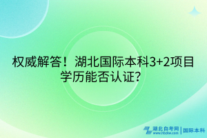 權(quán)威解答！湖北國(guó)際本科3+2項(xiàng)目學(xué)歷能否認(rèn)證？