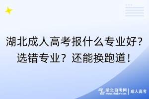 湖北成人高考報(bào)什么專(zhuān)業(yè)好？選錯(cuò)專(zhuān)業(yè)？還能換跑道！