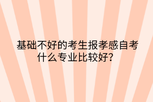 基礎(chǔ)不好的考生報孝感自考什么專業(yè)比較好？