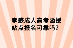 孝感成人高考函授站點(diǎn)報(bào)名可靠嗎？