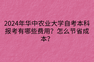 2024年華中農(nóng)業(yè)大學(xué)自考本科報(bào)考有哪些費(fèi)用？怎么節(jié)省成本？