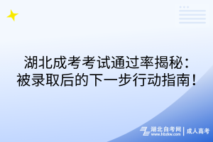 湖北成考考試通過率揭秘：被錄取后的下一步行動指南！