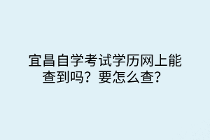 宜昌自學考試學歷網(wǎng)上能查到嗎？要怎么查？