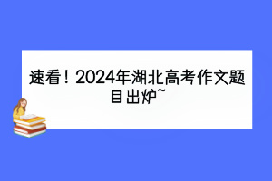 速看！2024年湖北高考作文題目出爐~