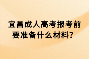 宜昌成人高考報考前要準備什么材料？