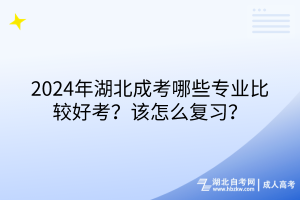 2024年湖北成考哪些專業(yè)比較好考？該怎么復習？