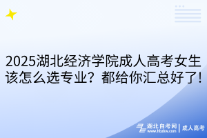 2025湖北經(jīng)濟學院成人高考女生該怎么選專業(yè)？都給你匯總好了!
