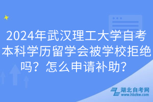 2024年武漢理工大學(xué)自考本科學(xué)歷留學(xué)會被學(xué)校拒絕嗎？怎么申請補助？