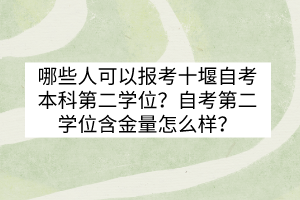 哪些人可以報(bào)考十堰自考本科第二學(xué)位？自考第二學(xué)位含金量怎么樣？