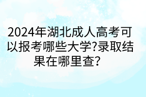 2024年湖北成人高考可以報考哪些大學?錄取結果在哪里查？