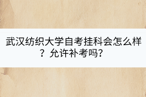 武漢紡織大學(xué)自考掛科會(huì)怎么樣？允許補(bǔ)考嗎？