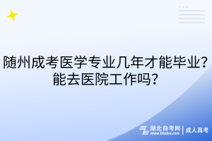 隨州成考醫(yī)學(xué)專業(yè)幾年才能畢業(yè)？能去醫(yī)院工作嗎？
