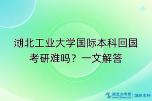 湖北工業(yè)大學(xué)國際本科回國考研難嗎？一文解答
