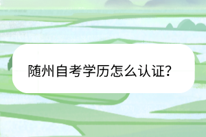 隨州自考學(xué)歷怎么認(rèn)證？
