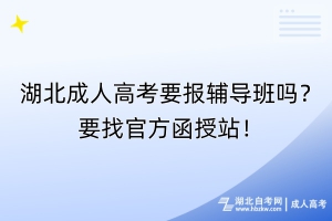 湖北成人高考要報輔導(dǎo)班嗎？要找官方函授站！