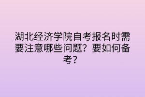 湖北經(jīng)濟(jì)學(xué)院自考報(bào)名時(shí)需要注意哪些問題？要如何備考？