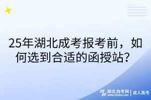 25年湖北成考報考前，如何選到合適的函授站？